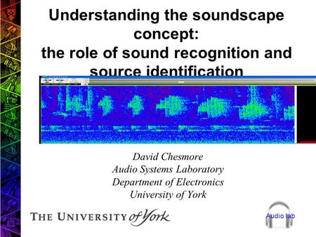 Audio lab Understanding the soundscape concept: the role of sound recognition and source identification David Chesmore Audio Systems Laboratory Department.