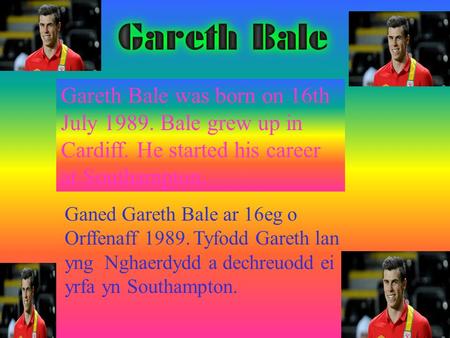 Gareth Bale was born on 16th July 1989. Bale grew up in Cardiff. He started his career at Southampton. Ganed Gareth Bale ar 16eg o Orffenaff 1989. Tyfodd.