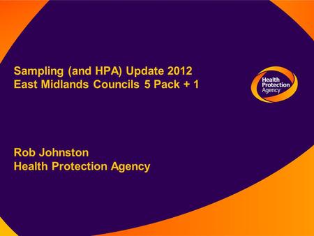 Sampling (and HPA) Update 2012 East Midlands Councils 5 Pack + 1 Rob Johnston Health Protection Agency.