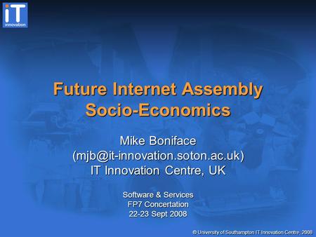 © University of Southampton IT Innovation Centre, 2008 Future Internet Assembly Socio-Economics Mike Boniface IT Innovation.