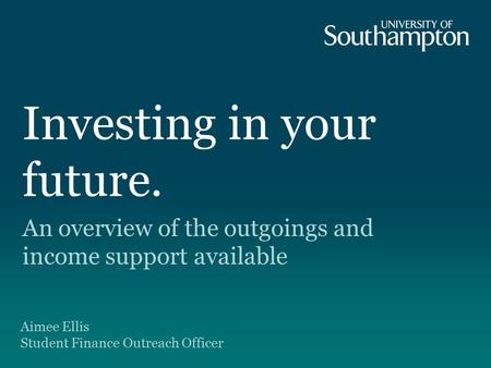 Investing in your future. An overview of the outgoings and income support available Aimee Ellis Student Finance Outreach Officer.