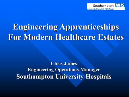 Engineering Apprenticeships For Modern Healthcare Estates Chris James Engineering Operations Manager Southampton University Hospitals.