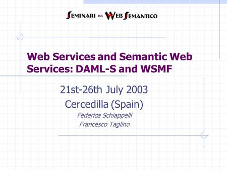 Web Services and Semantic Web Services: DAML-S and WSMF 21st-26th July 2003 Cercedilla (Spain) Federica Schiappelli Francesco Taglino.