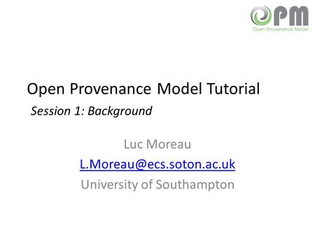 Open Provenance Model Tutorial Session 1: Background Luc Moreau University of Southampton.