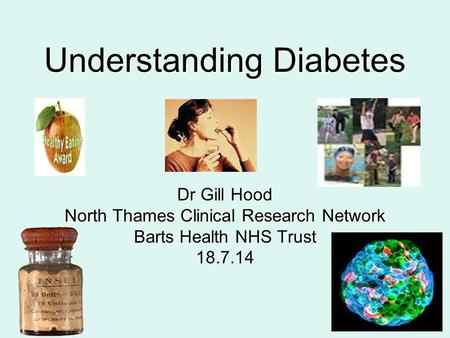 Understanding Diabetes Dr Gill Hood North Thames Clinical Research Network Barts Health NHS Trust 18.7.14.