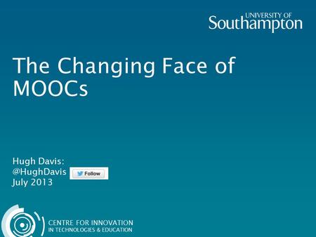 CENTRE FOR INNOVATION IN TECHNOLOGIES & EDUCATION The Changing Face of MOOCs Hugh July 2013.