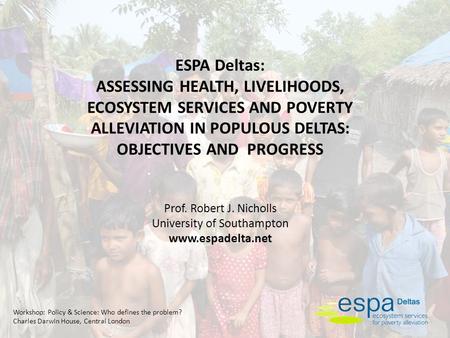 Workshop: Policy & Science: Who defines the problem? Charles Darwin House, Central London ESPA Deltas: ASSESSING HEALTH, LIVELIHOODS, ECOSYSTEM SERVICES.