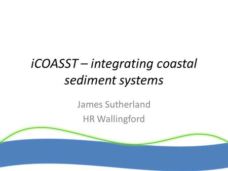 ICOASST – integrating coastal sediment systems James Sutherland HR Wallingford.