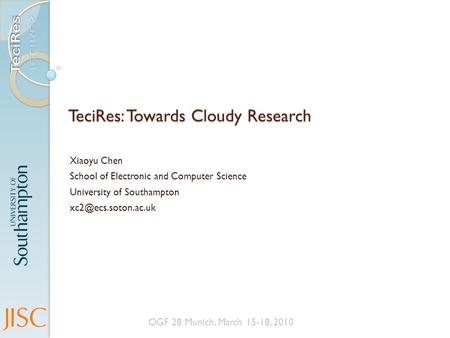 TeciRes: Towards Cloudy Research Xiaoyu Chen School of Electronic and Computer Science University of Southampton OGF 28 Munich, March.