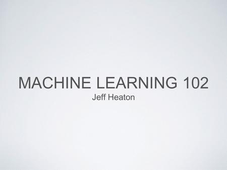 Machine Learning 102 Jeff Heaton.