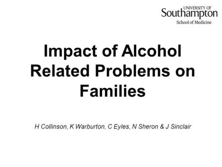 Impact of Alcohol Related Problems on Families H Collinson, K Warburton, C Eyles, N Sheron & J Sinclair.