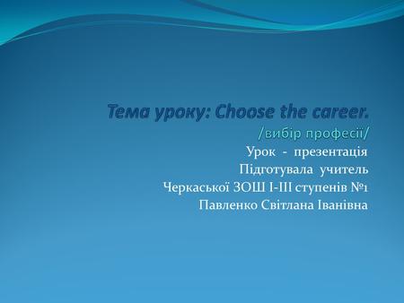 Урок - презентація Підготувала учитель Черкаської ЗОШ І-ІІІ ступенів №1 Павленко Світлана Іванівна.