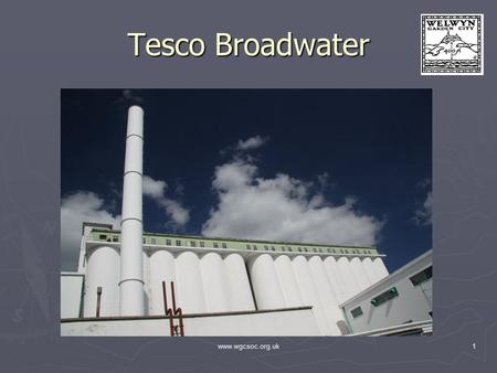 Www.wgcsoc.org.uk1 Tesco Broadwater. www.wgcsoc.org.uk2 Tonight’s meeting ► Chairman: Terry Mitchinson Editor Welwyn Hatfield Times ► Presenters: Shaun.