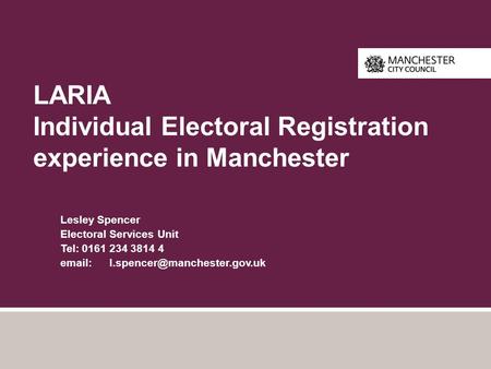 LARIA Individual Electoral Registration experience in Manchester Lesley Spencer Electoral Services Unit Tel: 0161 234 3814 4