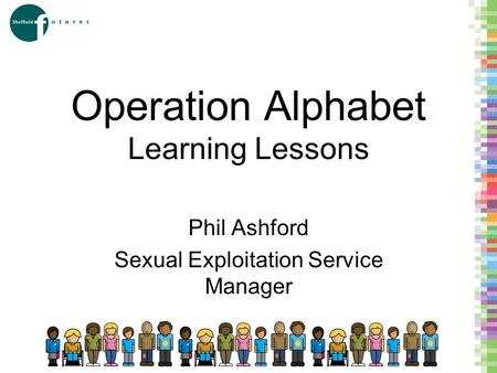 Operation Alphabet Learning Lessons Phil Ashford Sexual Exploitation Service Manager.