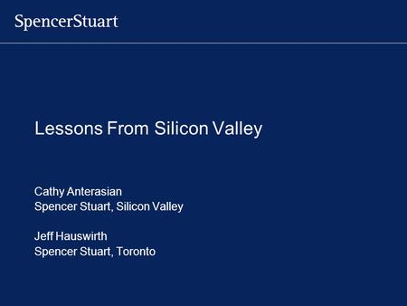 Lessons From Silicon Valley Cathy Anterasian Spencer Stuart, Silicon Valley Jeff Hauswirth Spencer Stuart, Toronto.