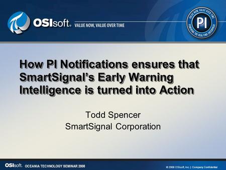 1 OCEANIA TECHNOLOGY SEMINAR 2008 © 2008 OSIsoft, Inc. | Company Confidential OCEANIA TECHNOLOGY SEMINAR 2008 How PI Notifications ensures that SmartSignal’s.