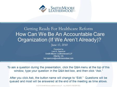 © 2010 Smith Moore Leatherwood LLP. ALL RIGHTS RESERVED. ® Getting Ready For Healthcare Reform How Can We Be An Accountable Care Organization (If We Aren’t.