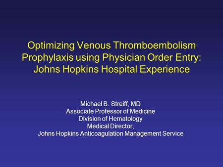 Optimizing Venous Thromboembolism Prophylaxis using Physician Order Entry: Johns Hopkins Hospital Experience Michael B. Streiff, MD Associate Professor.