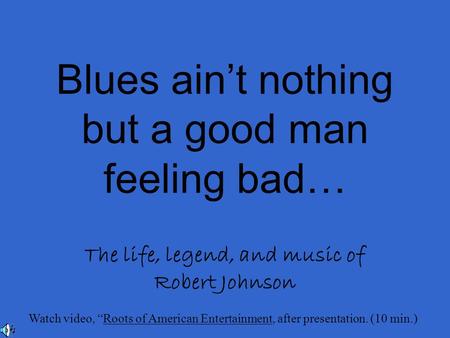 Blues ain’t nothing but a good man feeling bad… The life, legend, and music of Robert Johnson Watch video, “Roots of American Entertainment, after presentation.