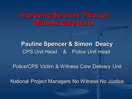 Improving Services Through Witness Care Units Pauline Spencer & Simon Deacy CPS Unit Head & Police Unit Head CPS Unit Head & Police Unit Head Police/CPS.