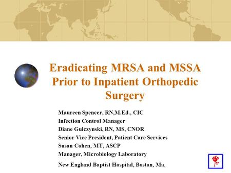 1 Eradicating MRSA and MSSA Prior to Inpatient Orthopedic Surgery Maureen Spencer, RN,M.Ed., CIC Infection Control Manager Diane Gulczynski, RN, MS, CNOR.