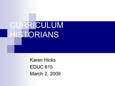 CURRICULUM HISTORIANS Karen Hicks EDUC 615 March 2, 2009.