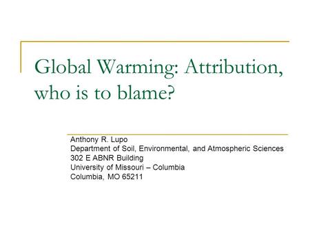 Global Warming: Attribution, who is to blame? Anthony R. Lupo Department of Soil, Environmental, and Atmospheric Sciences 302 E ABNR Building University.