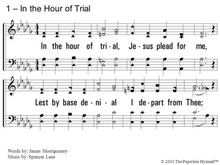 1. In the hour of trial, Jesus plead for me, Lest by base denial I depart from Thee; When Thou seest me waver, With a look recall, Nor for fear nor favor.