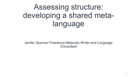 Assessing structure: developing a shared meta- language Jenifer Spencer Freelance Materials Writer and Language Consultant 1.