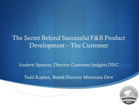  The Secret Behind Successful F&B Product Development – The Customer Andrew Spencer, Director Customer Insights DNC Todd Kaplan, Brand Director Mountain.