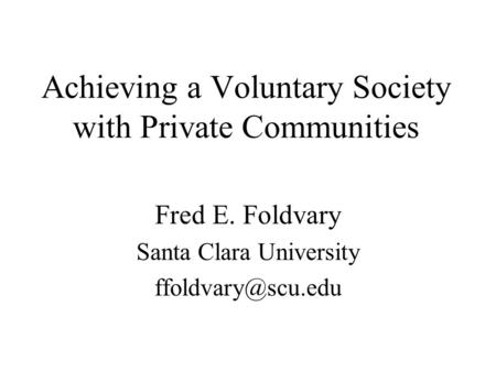 Achieving a Voluntary Society with Private Communities Fred E. Foldvary Santa Clara University