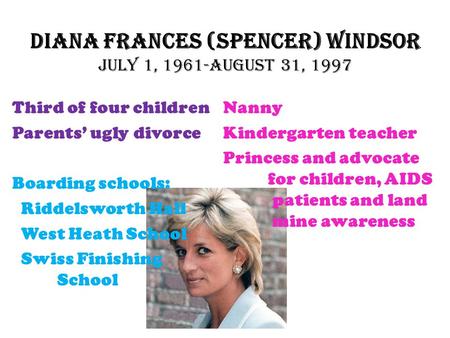 Diana Frances (Spencer) Windsor July 1, 1961-August 31, 1997 Third of four children Parents’ ugly divorce Boarding schools: Riddelsworth Hall West Heath.