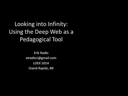 Looking into Infinity: Using the Deep Web as a Pedagogical Tool Erik Radio LOEX 2014 Grand Rapids, MI.