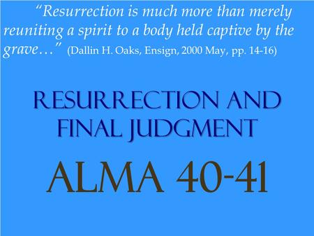 Resurrection and Final Judgment Alma 40-41 “Resurrection is much more than merely reuniting a spirit to a body held captive by the grave…” (Dallin H. Oaks,