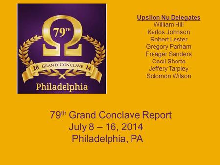 79 th Grand Conclave Report July 8 – 16, 2014 Philadelphia, PA Upsilon Nu Delegates William Hill Karlos Johnson Robert Lester Gregory Parham Freager Sanders.