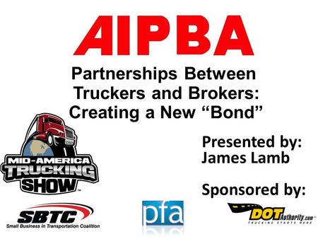 Partnerships Between Truckers and Brokers: Creating a New “Bond” Presented by: James Lamb Sponsored by: