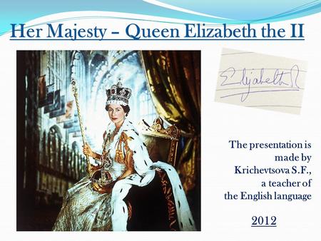 Her Majesty – Queen Elizabeth the II The presentation is made by Krichevtsova S.F., a teacher of the English language 2012.