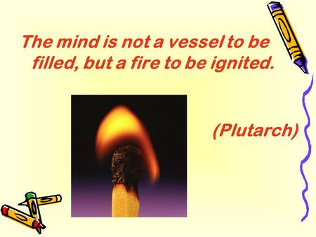 The mind is not a vessel to be filled, but a fire to be ignited