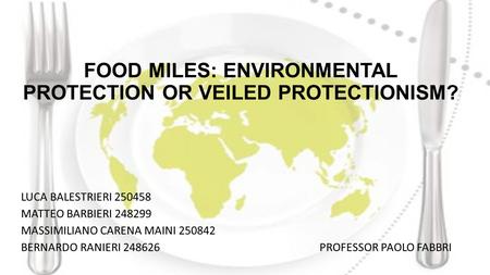 FOOD MILES: ENVIRONMENTAL PROTECTION OR VEILED PROTECTIONISM? LUCA BALESTRIERI 250458 MATTEO BARBIERI 248299 MASSIMILIANO CARENA MAINI 250842 BERNARDO.