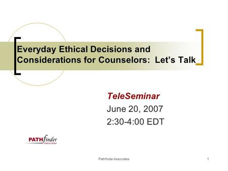 Pathfinder Associates1 Everyday Ethical Decisions and Considerations for Counselors: Let’s Talk TeleSeminar June 20, 2007 2:30-4:00 EDT.