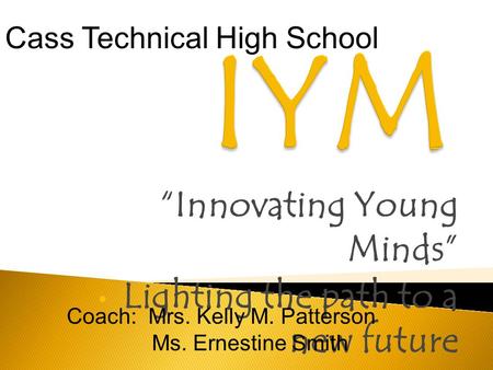 “Innovating Young Minds” Lighting the path to a new future Cass Technical High School Coach: Mrs. Kelly M. Patterson Ms. Ernestine Smith.