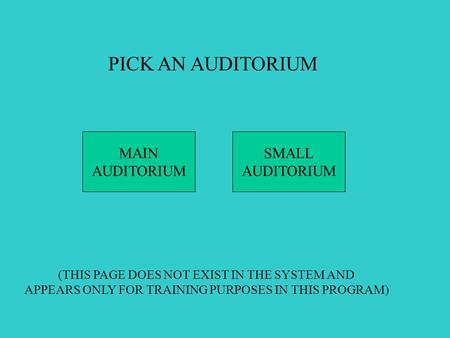 PICK AN AUDITORIUM MAIN AUDITORIUM SMALL AUDITORIUM (THIS PAGE DOES NOT EXIST IN THE SYSTEM AND APPEARS ONLY FOR TRAINING PURPOSES IN THIS PROGRAM)