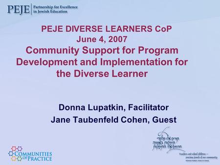 PEJE DIVERSE LEARNERS CoP June 4, 2007 Community Support for Program Development and Implementation for the Diverse Learner Donna Lupatkin, Facilitator.