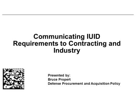 Presented by: Bruce Propert Defense Procurement and Acquisition Policy Communicating IUID Requirements to Contracting and Industry.