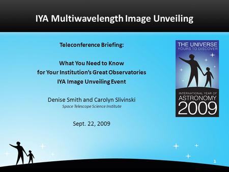 1 IYA Multiwavelength Image Unveiling Teleconference Briefing: What You Need to Know for Your Institution’s Great Observatories IYA Image Unveiling Event.