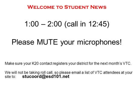 Welcome to Student News 1:00 – 2:00 (call in 12:45) Please MUTE your microphones! Make sure your K20 contact registers your district for the next month’s.