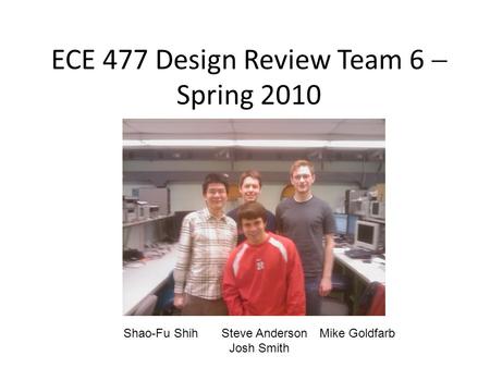 ECE 477 Design Review Team 6  Spring 2010 Shao-Fu ShihSteve AndersonMike Goldfarb Josh Smith.