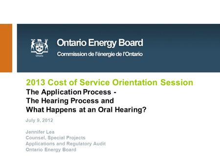 2013 Cost of Service Orientation Session The Application Process - The Hearing Process and What Happens at an Oral Hearing? July 9, 2012 Jennifer Lea Counsel,