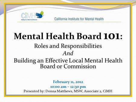 Mental Health Board 101 : Roles and Responsibilities And Building an Effective Local Mental Health Board or Commission February 11, 2012 10:00 am – 12:30.